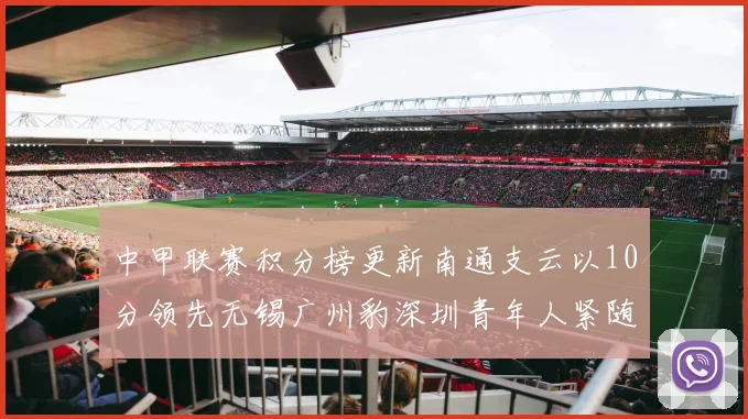 中甲联赛积分榜更新南通支云以10分领先无锡广州豹深圳青年人紧随其后