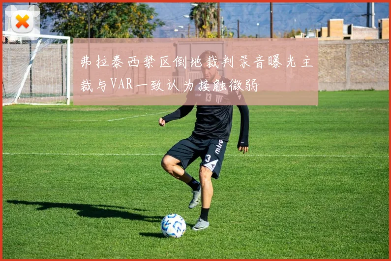 弗拉泰西禁区倒地裁判录音曝光主裁与VAR一致认为接触微弱