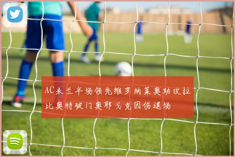 AC米兰半场领先维罗纳莱奥助攻拉比奥特破门奥耶戈克因伤退场