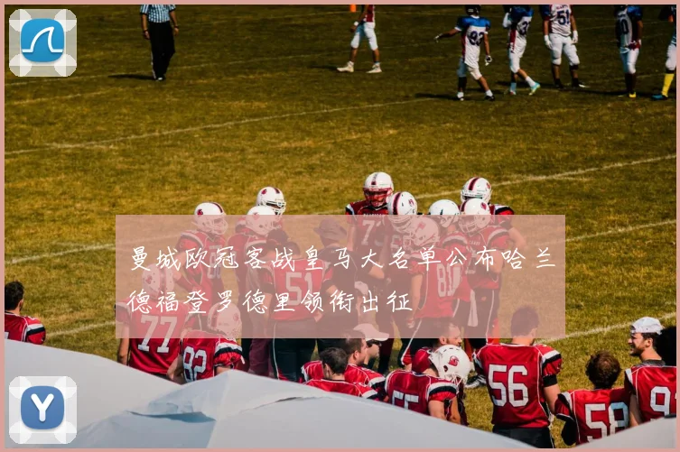 曼城欧冠客战皇马大名单公布哈兰德福登罗德里领衔出征