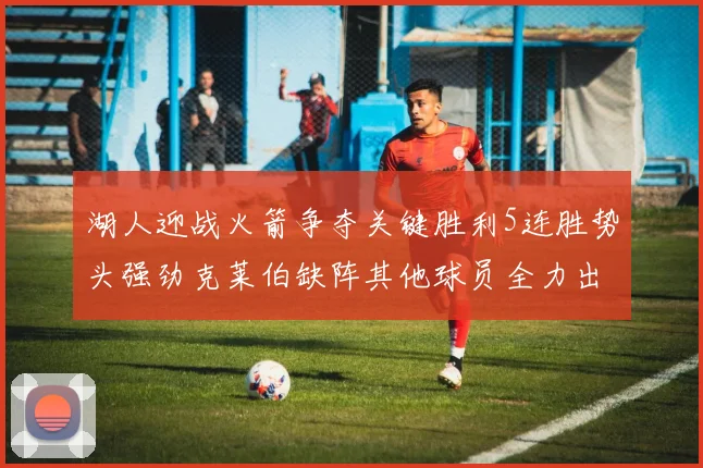 湖人迎战火箭争夺关键胜利5连胜势头强劲克莱伯缺阵其他球员全力出战