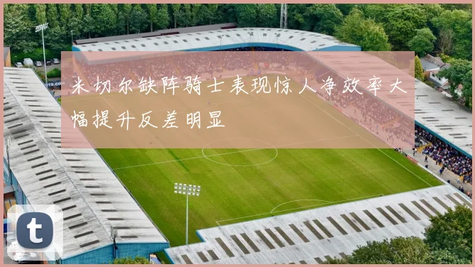米切尔缺阵骑士表现惊人净效率大幅提升反差明显