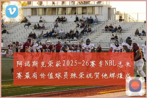 阿诺斯克荣获2025-26赛季NBL总决赛最有价值球员殊荣祝贺他辉煌成就