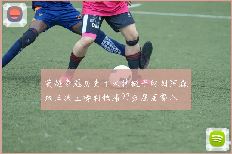 英超争冠历史十大掉链子时刻阿森纳三次上榜利物浦97分屈居第八