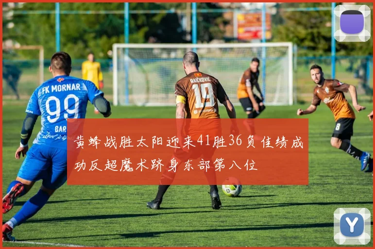 黄蜂战胜太阳迎来41胜36负佳绩成功反超魔术跻身东部第八位