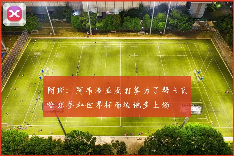 阿斯：阿韦洛亚没打算为了帮卡瓦哈尔参加世界杯而给他多上场