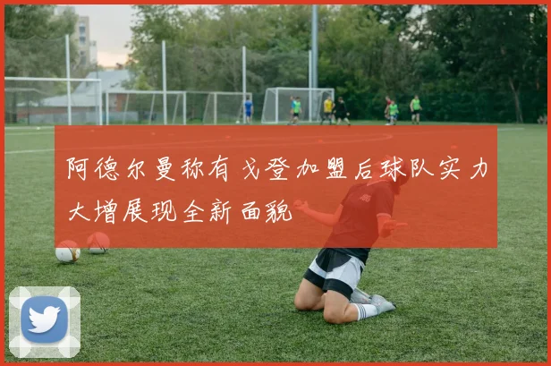 阿德尔曼称有戈登加盟后球队实力大增展现全新面貌
