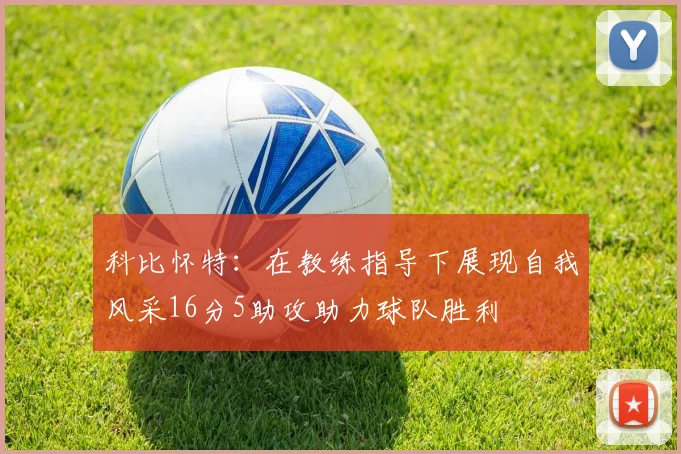 科比怀特：在教练指导下展现自我风采16分5助攻助力球队胜利