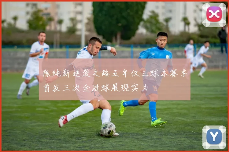 陈纯新逆袭之路五年仅三球本赛季首发三次全进球展现实力