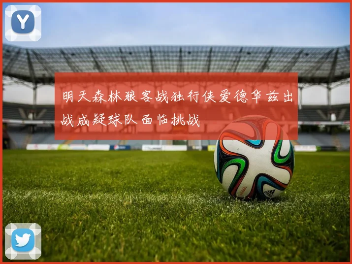 明天森林狼客战独行侠爱德华兹出战成疑球队面临挑战