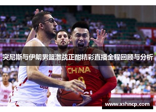 突尼斯与伊朗男篮激战正酣精彩直播全程回顾与分析